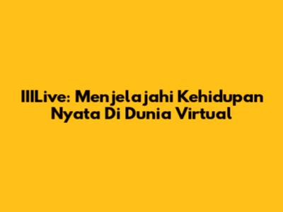 IIILive: Menjelajahi Kehidupan Nyata Di Dunia Virtual