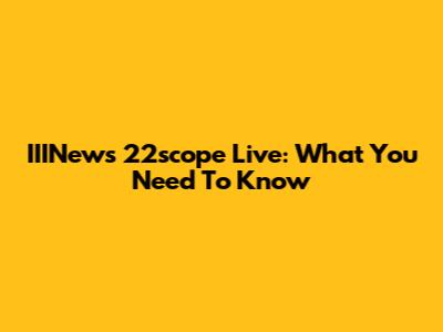 IIINews 22scope Live: What You Need To Know