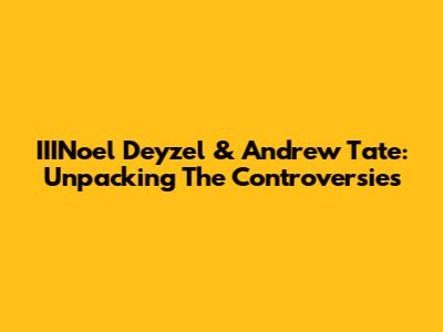 IIINoel Deyzel & Andrew Tate: Unpacking The Controversies