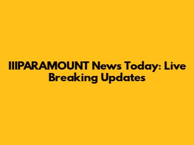 IIIPARAMOUNT News Today: Live Breaking Updates