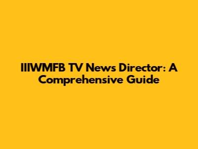 IIIWMFB TV News Director: A Comprehensive Guide
