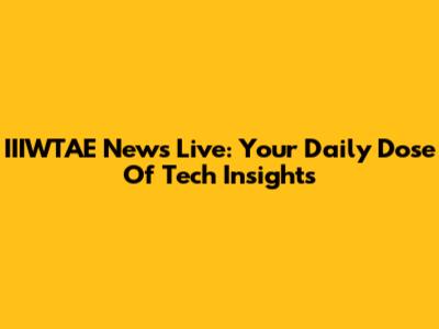 IIIWTAE News Live: Your Daily Dose Of Tech Insights