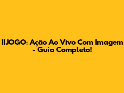 IIJOGO: Ação Ao Vivo Com Imagem - Guia Completo!