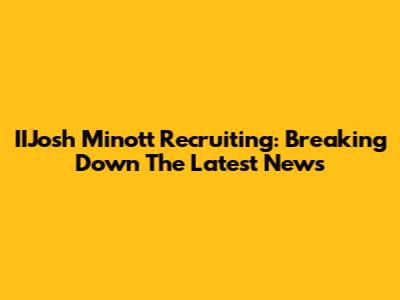 IIJosh Minott Recruiting: Breaking Down The Latest News