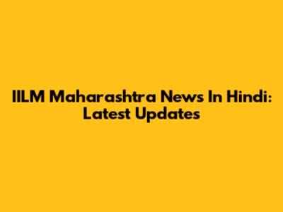 IILM Maharashtra News In Hindi: Latest Updates