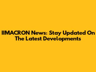 IIMACRON News: Stay Updated On The Latest Developments
