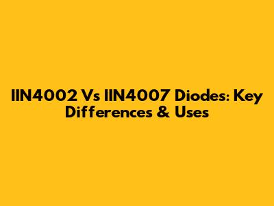 IIN4002 Vs IIN4007 Diodes: Key Differences & Uses