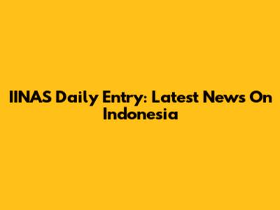 IINAS Daily Entry: Latest News On Indonesia