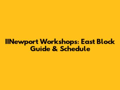 IINewport Workshops: East Block Guide & Schedule