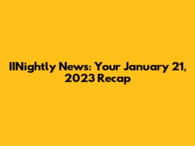 IINightly News: Your January 21, 2023 Recap
