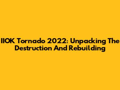 IIOK Tornado 2022: Unpacking The Destruction And Rebuilding