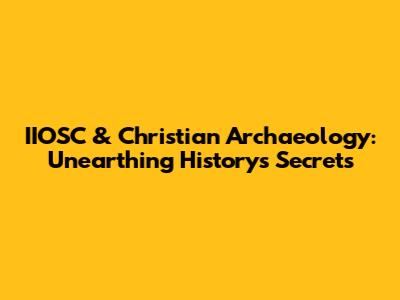 IIOSC & Christian Archaeology: Unearthing History's Secrets