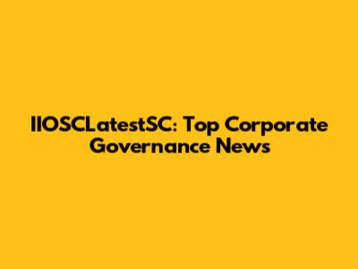 IIOSCLatestSC: Top Corporate Governance News