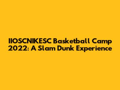 IIOSCNIKESC Basketball Camp 2022: A Slam Dunk Experience