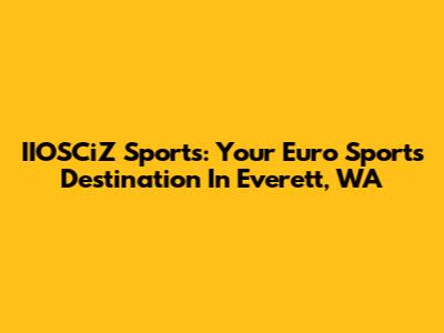 IIOSCiZ Sports: Your Euro Sports Destination In Everett, WA