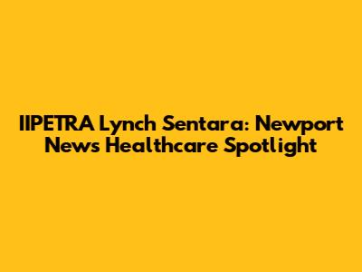 IIPETRA Lynch Sentara: Newport News Healthcare Spotlight