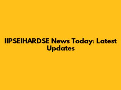 IIPSEIHARDSE News Today: Latest Updates