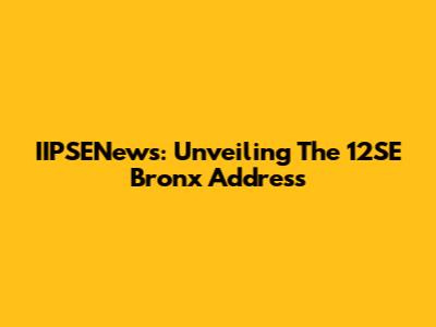 IIPSENews: Unveiling The 12SE Bronx Address