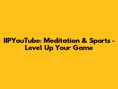 IIPYouTube: Meditation & Sports - Level Up Your Game