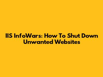 IIS InfoWars: How To Shut Down Unwanted Websites