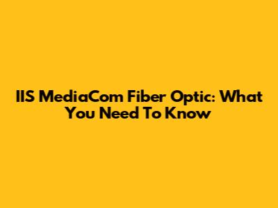 IIS MediaCom Fiber Optic: What You Need To Know