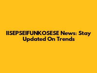 IISEPSEIFUNKOSESE News: Stay Updated On Trends