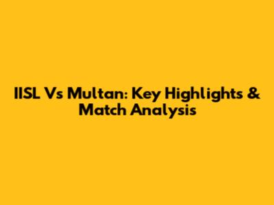 IISL Vs Multan: Key Highlights & Match Analysis