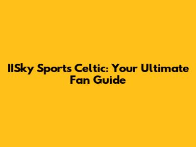 IISky Sports Celtic: Your Ultimate Fan Guide