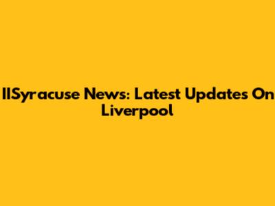 IISyracuse News: Latest Updates On Liverpool