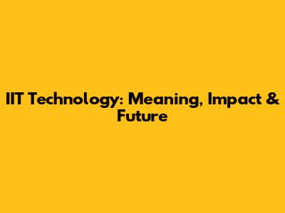 IIT Technology: Meaning, Impact & Future