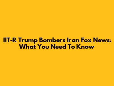IIT-R "Trump Bombers" Iran Fox News: What You Need To Know