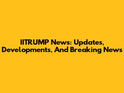 IITRUMP News: Updates, Developments, And Breaking News