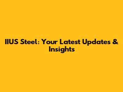 IIUS Steel: Your Latest Updates & Insights