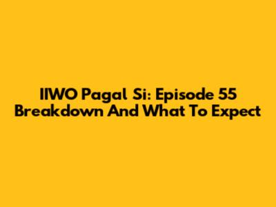 IIWO Pagal Si: Episode 55 Breakdown And What To Expect