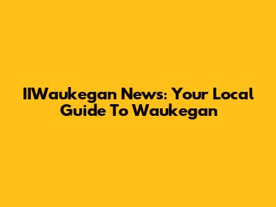 IIWaukegan News: Your Local Guide To Waukegan