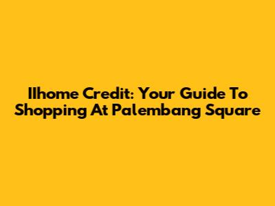 IIhome Credit: Your Guide To Shopping At Palembang Square
