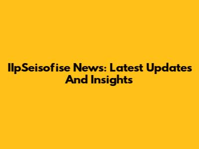 IIpSeisofise News: Latest Updates And Insights