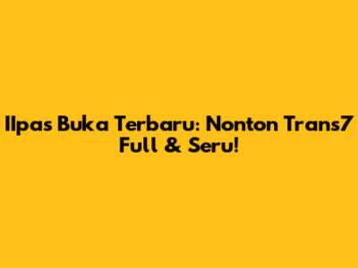 IIpas Buka Terbaru: Nonton Trans7 Full & Seru!