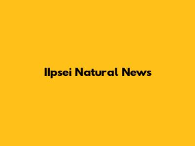 IIpsei Natural News