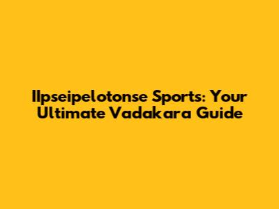IIpseipelotonse Sports: Your Ultimate Vadakara Guide