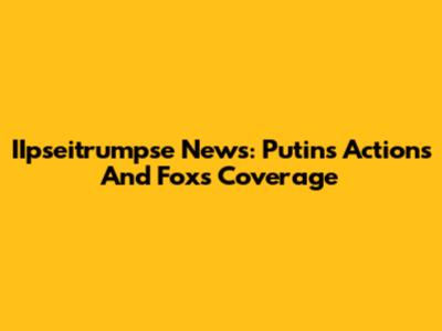 IIpseitrumpse News: Putin's Actions And Fox's Coverage