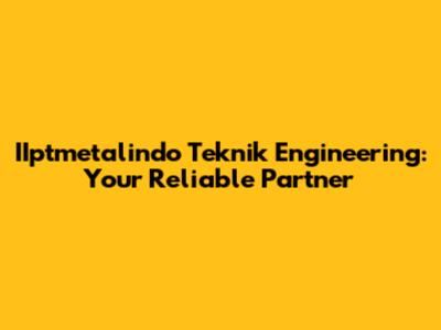 IIptmetalindo Teknik Engineering: Your Reliable Partner
