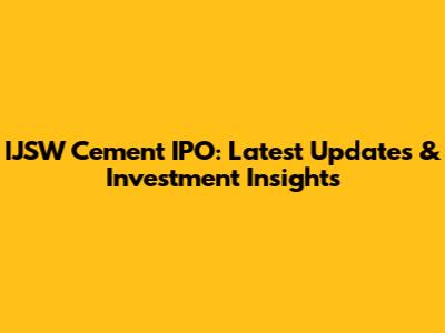 IJSW Cement IPO: Latest Updates & Investment Insights