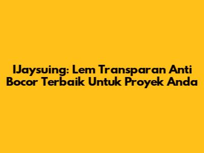 IJaysuing: Lem Transparan Anti Bocor Terbaik Untuk Proyek Anda