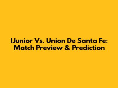 IJunior Vs. Union De Santa Fe: Match Preview & Prediction