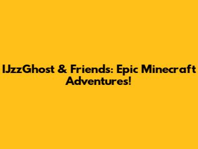 IJzzGhost & Friends: Epic Minecraft Adventures!