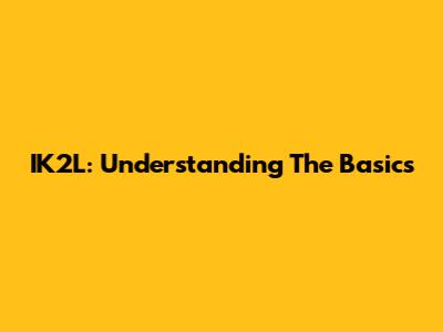 IK2L: Understanding The Basics