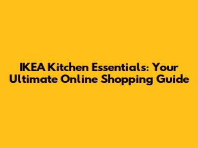 IKEA Kitchen Essentials: Your Ultimate Online Shopping Guide