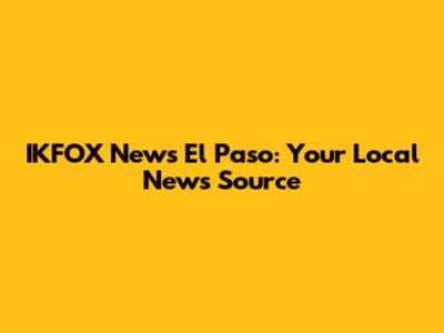 IKFOX News El Paso: Your Local News Source