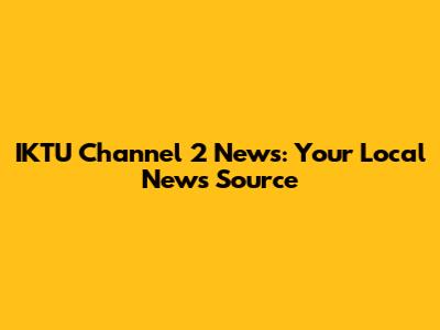 IKTU Channel 2 News: Your Local News Source